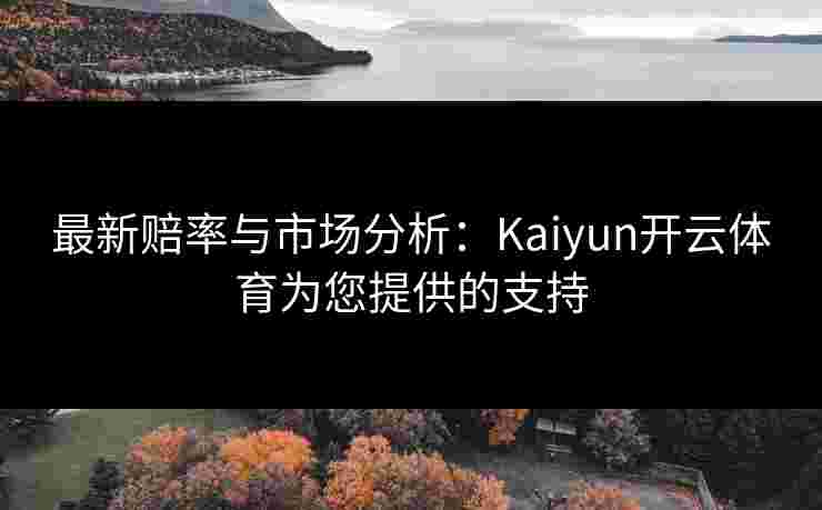 最新赔率与市场分析:Kaiyun开云体育为您提供的支持 最新赔率与市场分析:Kaiyun开云体育为您提供的支持