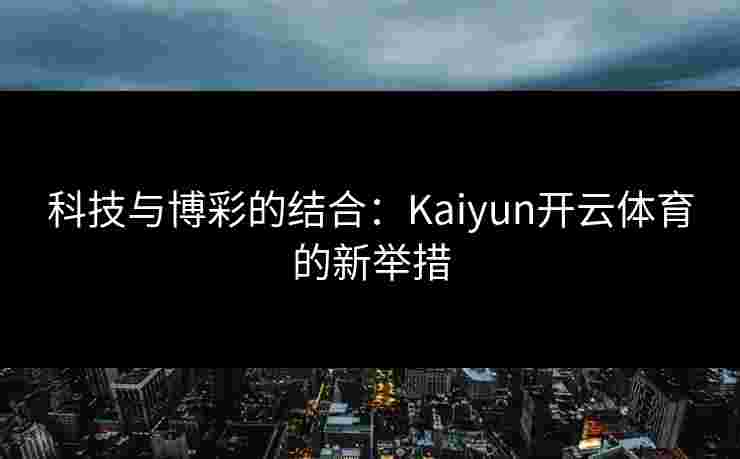 科技与博彩的结合：Kaiyun开云体育的新举措