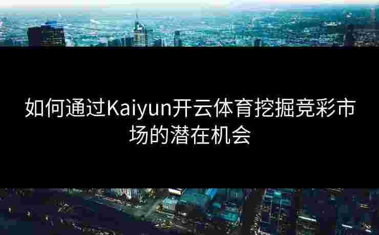 如何通过Kaiyun开云体育挖掘竞彩市场的潜在机会 如何通过Kaiyun开云体育挖掘竞彩市场的潜在机会