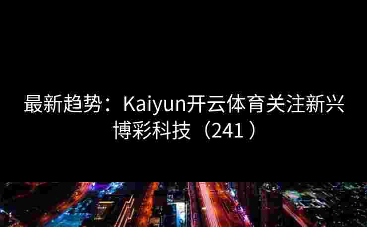 最新趋势：Kaiyun开云体育关注新兴博彩科技（241 ）