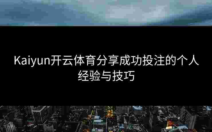 Kaiyun开云体育分享成功投注的个人经验与技巧 Kaiyun开云体育分享成功投注的个人经验与技巧