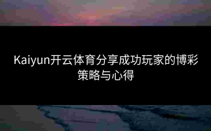 Kaiyun开云体育分享成功玩家的博彩策略与心得