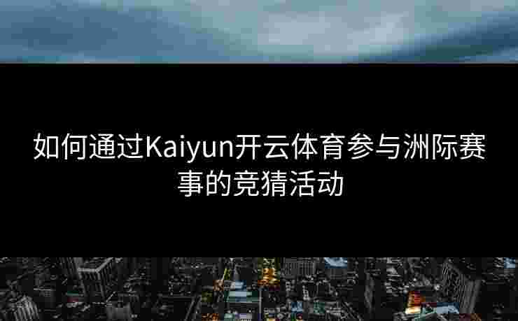 如何通过Kaiyun开云体育参与洲际赛事的竞猜活动