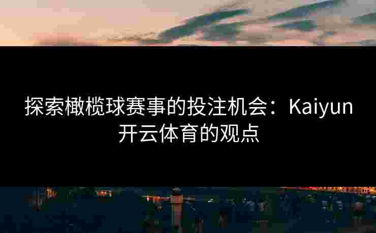 探索橄榄球赛事的投注机会：Kaiyun开云体育的观点