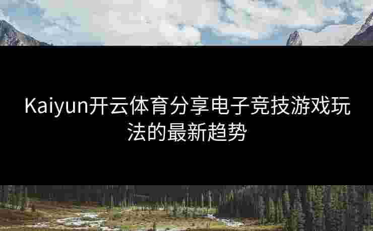 Kaiyun开云体育分享电子竞技游戏玩法的最新趋势