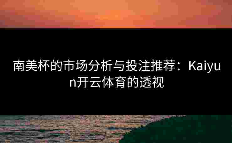 南美杯的市场分析与投注推荐：Kaiyun开云体育的透视