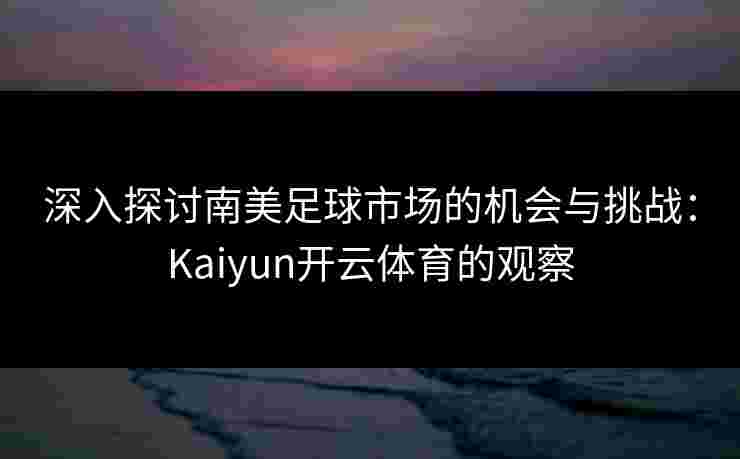深入探讨南美足球市场的机会与挑战：Kaiyun开云体育的观察