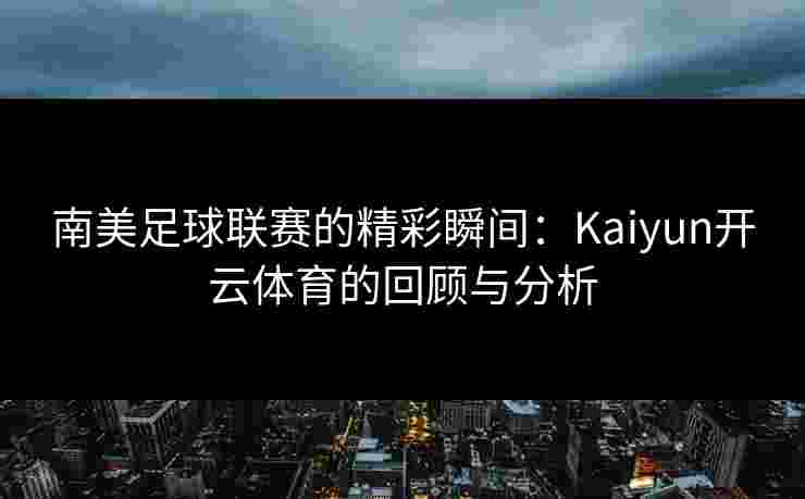 南美足球联赛的精彩瞬间：Kaiyun开云体育的回顾与分析
