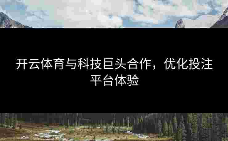 开云体育与科技巨头合作,优化投注平台体验 开云体育与科技巨头合作,优化投注平台体验