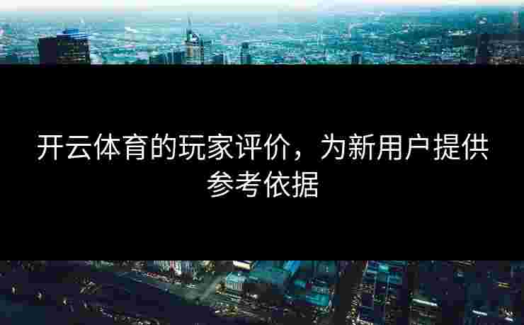 开云体育的玩家评价,为新用户提供参考依据 开云体育的玩家评价,为新用户提供参考依据