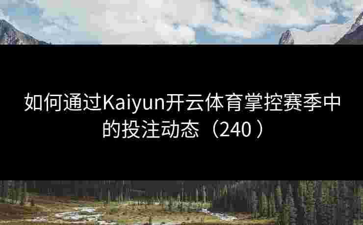 如何通过Kaiyun开云体育掌控赛季中的投注动态(240 ) 如何通过Kaiyun开云体育掌控赛季中的投注动态(240 )