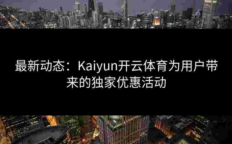 最新动态：Kaiyun开云体育为用户带来的独家优惠活动