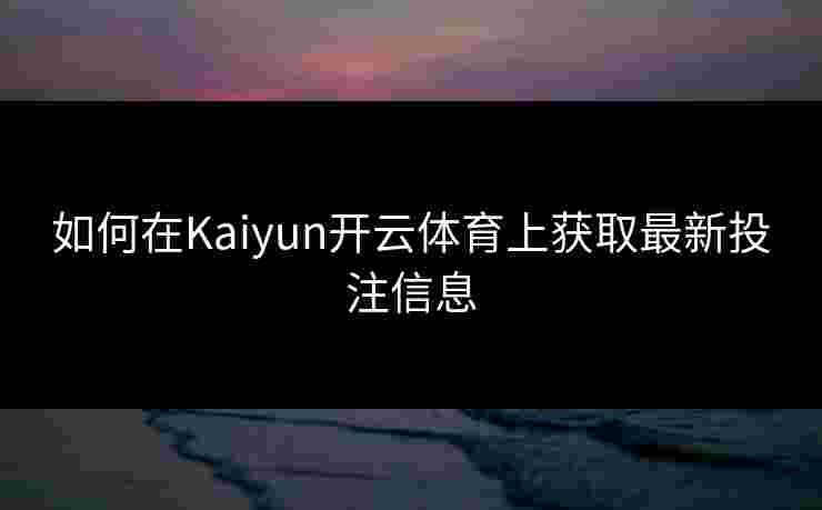 如何在Kaiyun开云体育上获取最新投注信息
