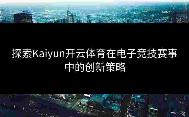 探索Kaiyun开云体育在电子竞技赛事中的创新策略