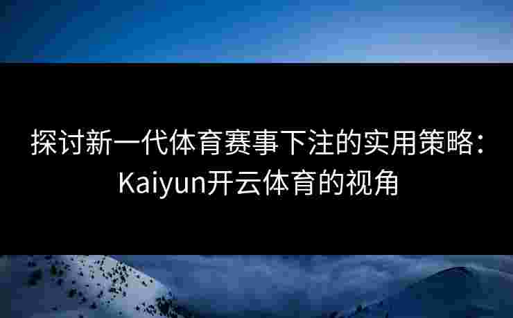 探讨新一代体育赛事下注的实用策略：Kaiyun开云体育的视角