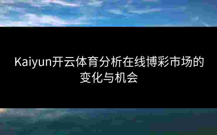 Kaiyun开云体育分析在线博彩市场的变化与机会