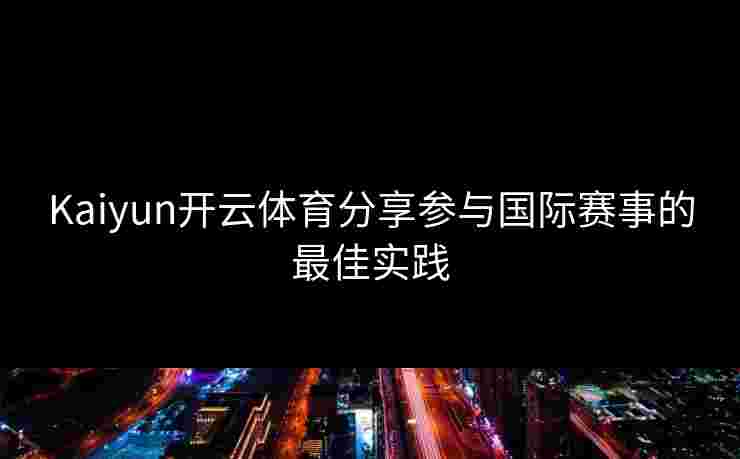 Kaiyun开云体育分享参与国际赛事的最佳实践 Kaiyun开云体育分享参与国际赛事的最佳实践