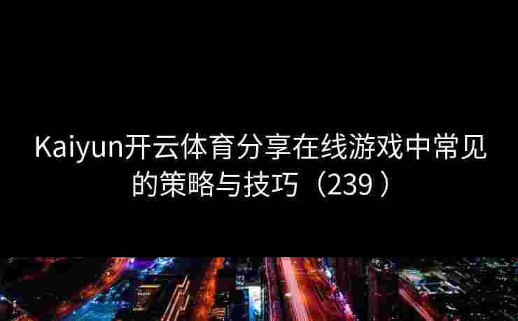 Kaiyun开云体育分享在线游戏中常见的策略与技巧（239 ）