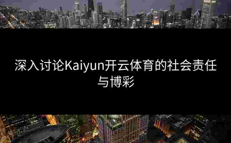 深入讨论Kaiyun开云体育的社会责任与博彩 深入讨论Kaiyun开云体育的社会责任与博彩