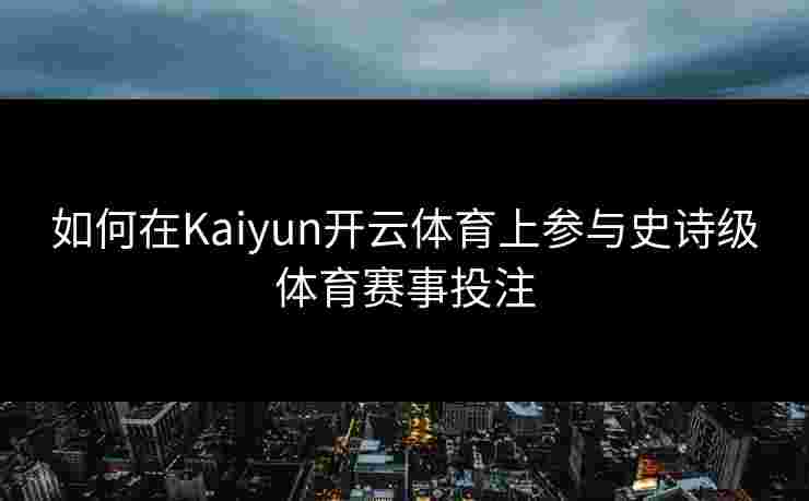 如何在Kaiyun开云体育上参与史诗级体育赛事投注