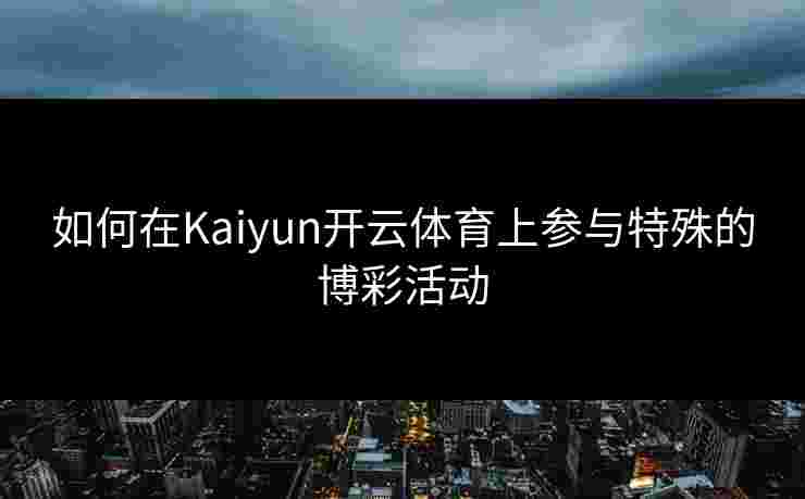 如何在Kaiyun开云体育上参与特殊的博彩活动 如何在Kaiyun开云体育上参与特殊的博彩活动