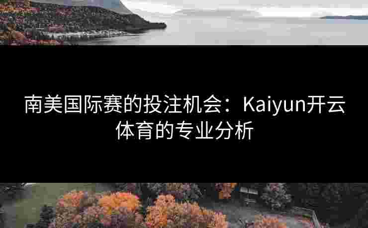 南美国际赛的投注机会：Kaiyun开云体育的专业分析