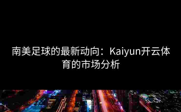 南美足球的最新动向:Kaiyun开云体育的市场分析 南美足球的最新动向:Kaiyun开云体育的市场分析