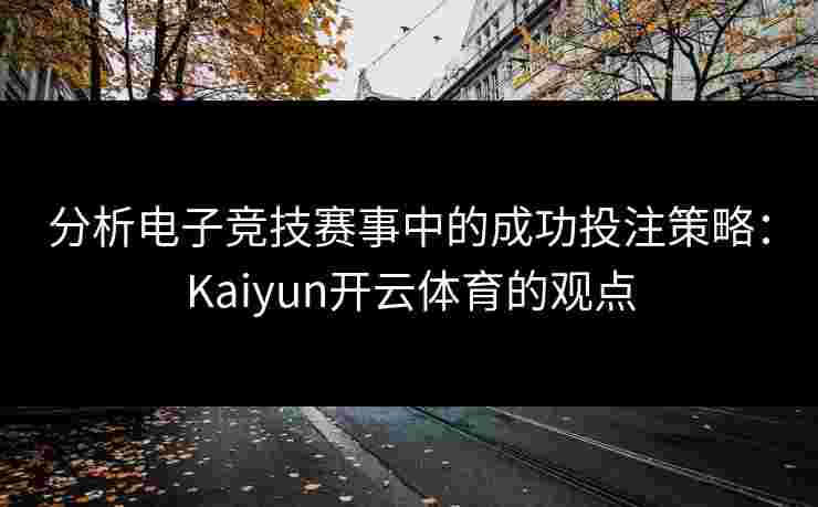 分析电子竞技赛事中的成功投注策略：Kaiyun开云体育的观点