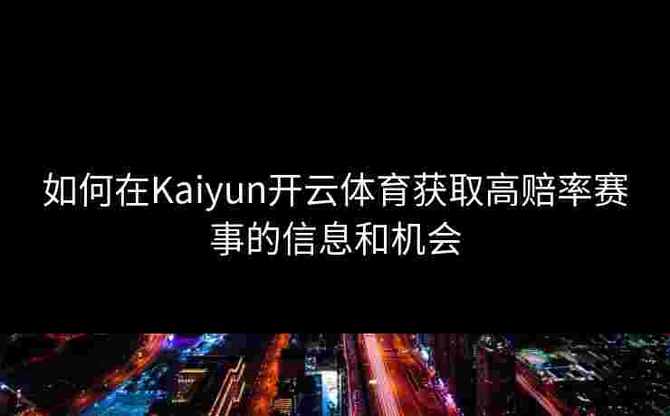 如何在Kaiyun开云体育获取高赔率赛事的信息和机会 如何在Kaiyun开云体育获取高赔率赛事的信息和机会