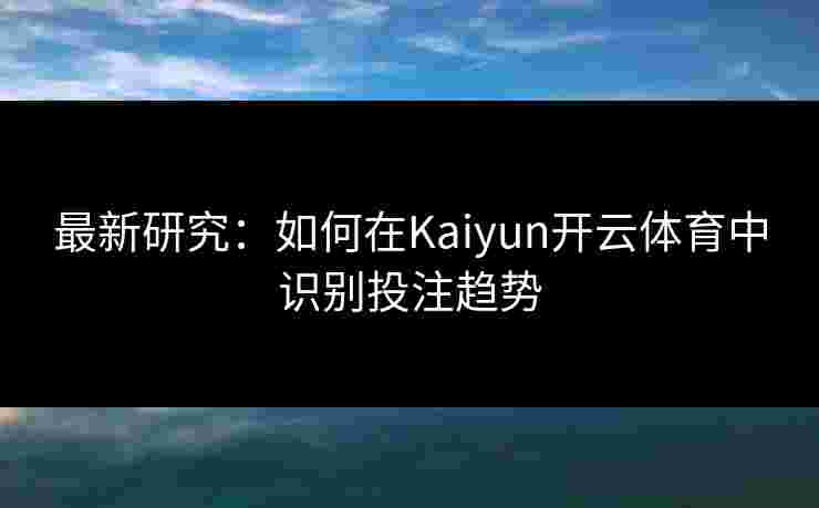 最新研究：如何在Kaiyun开云体育中识别投注趋势