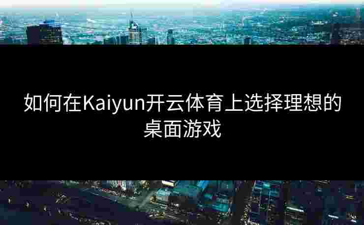 如何在Kaiyun开云体育上选择理想的桌面游戏