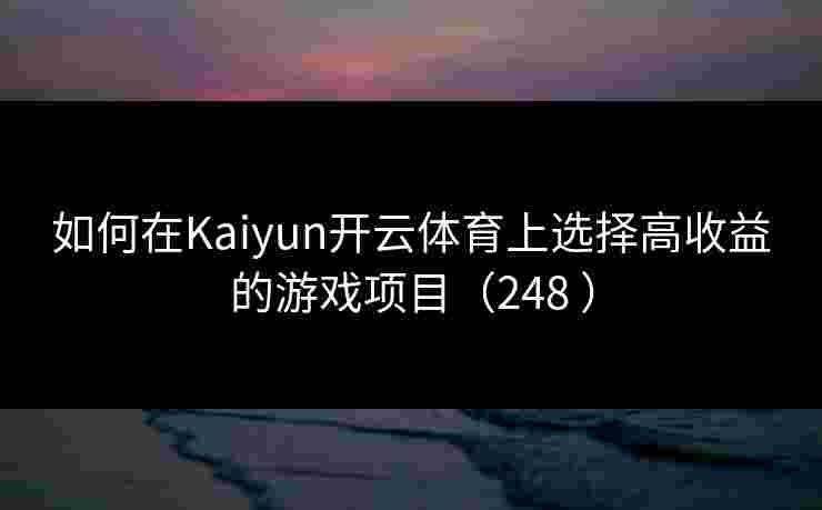 如何在Kaiyun开云体育上选择高收益的游戏项目（248 ）