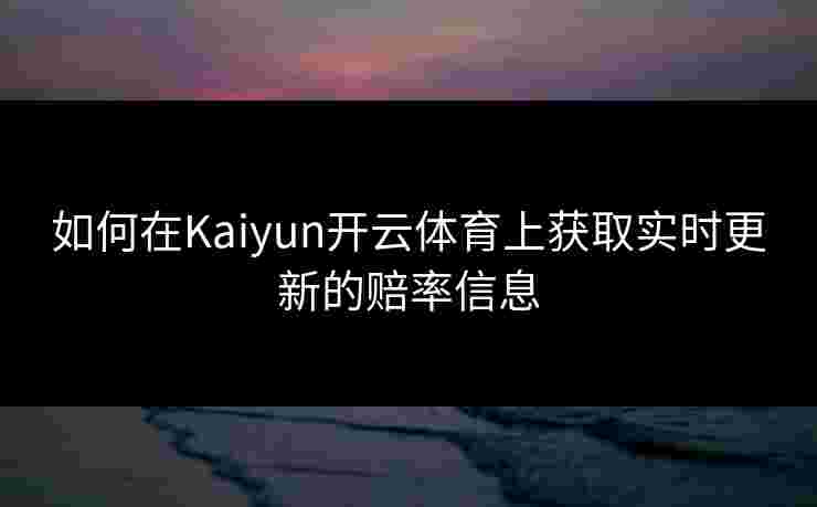 如何在Kaiyun开云体育上获取实时更新的赔率信息 如何在Kaiyun开云体育上获取实时更新的赔率信息