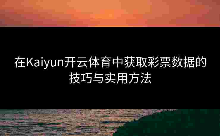 在Kaiyun开云体育中获取彩票数据的技巧与实用方法