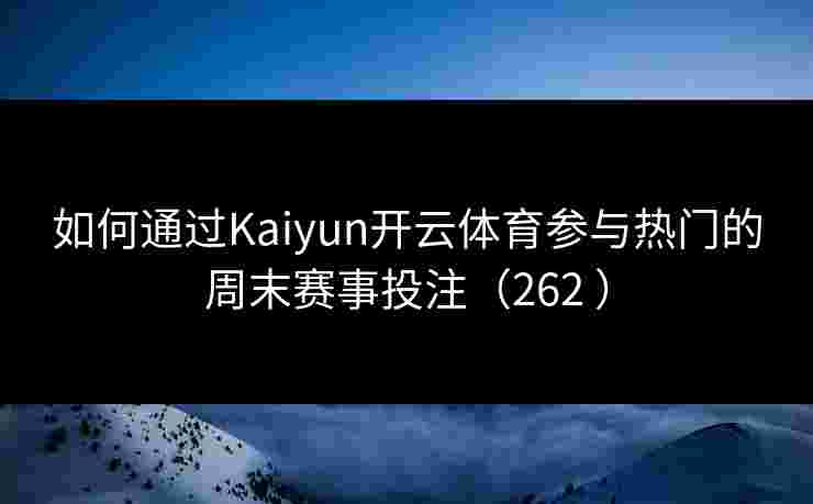 如何通过Kaiyun开云体育参与热门的周末赛事投注（262 ）