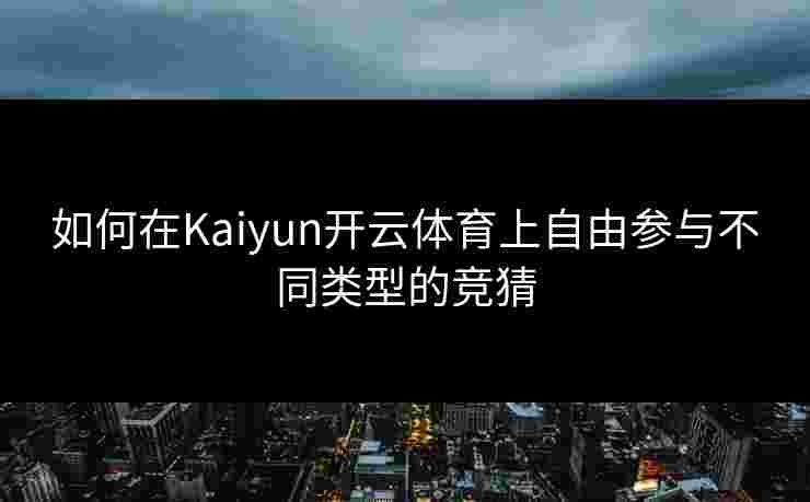 如何在Kaiyun开云体育上自由参与不同类型的竞猜