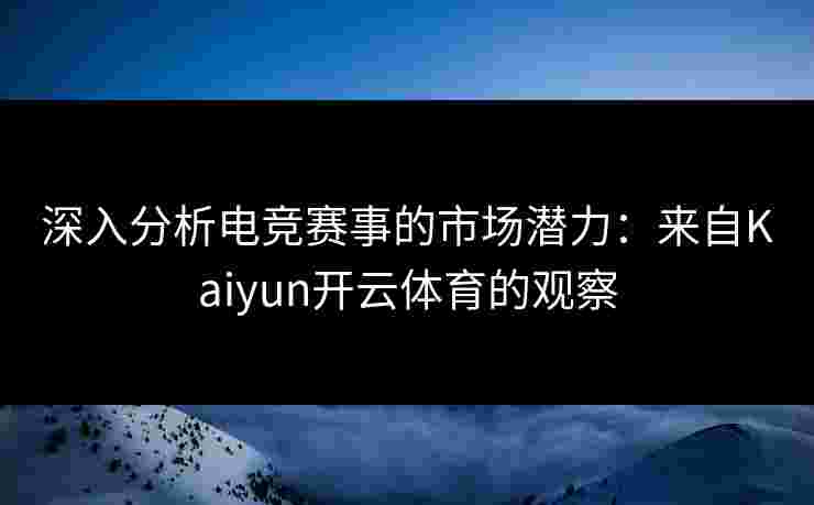 深入分析电竞赛事的市场潜力：来自Kaiyun开云体育的观察