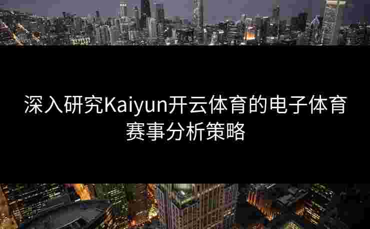 深入研究Kaiyun开云体育的电子体育赛事分析策略 深入研究Kaiyun开云体育的电子体育赛事分析策略