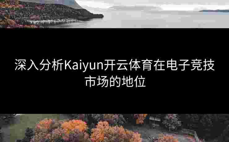 深入分析Kaiyun开云体育在电子竞技市场的地位