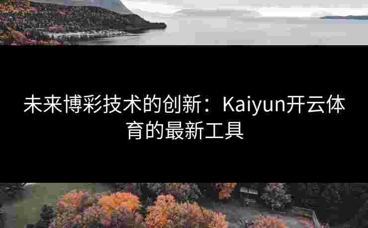 未来博彩技术的创新：Kaiyun开云体育的最新工具