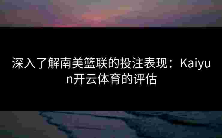 深入了解南美篮联的投注表现：Kaiyun开云体育的评估