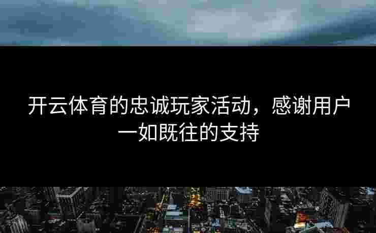 开云体育的忠诚玩家活动,感谢用户一如既往的支持 开云体育的忠诚玩家活动,感谢用户一如既往的支持