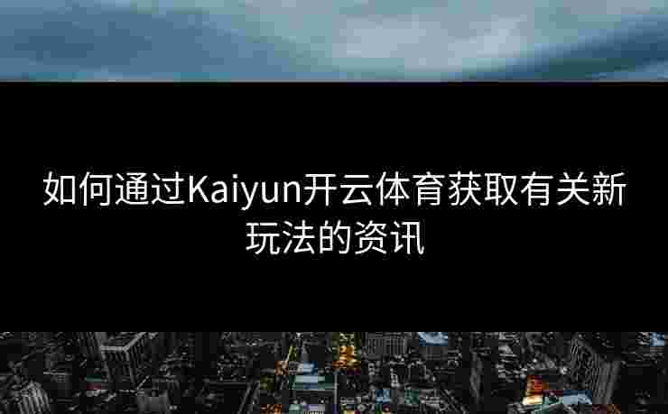如何通过Kaiyun开云体育获取有关新玩法的资讯