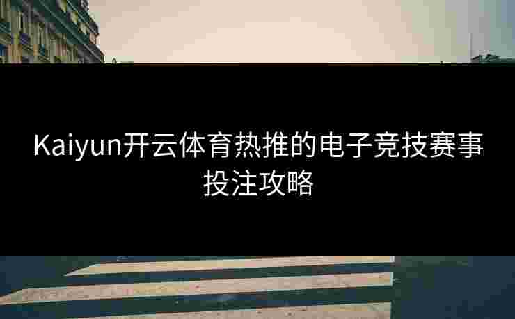 Kaiyun开云体育热推的电子竞技赛事投注攻略