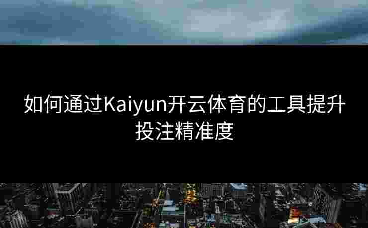 如何通过Kaiyun开云体育的工具提升投注精准度