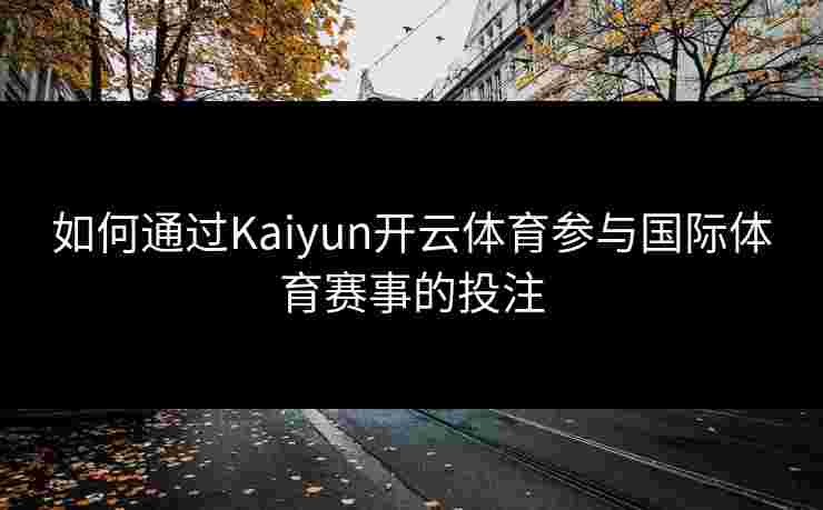 如何通过Kaiyun开云体育参与国际体育赛事的投注