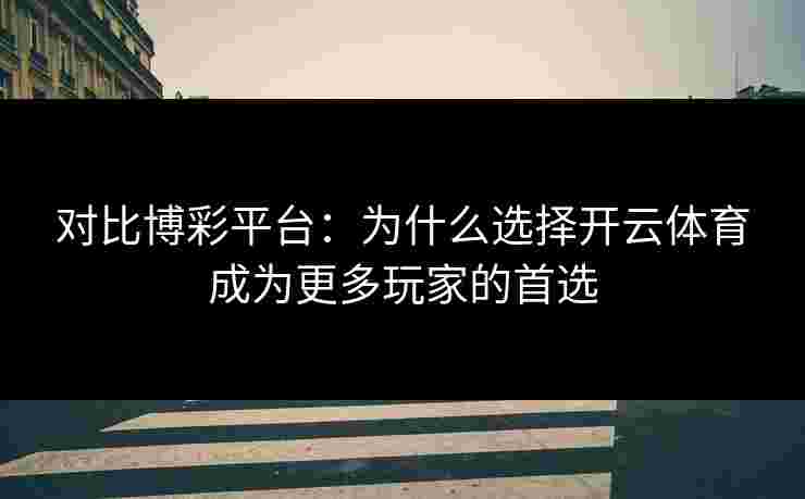 对比博彩平台：为什么选择开云体育成为更多玩家的首选