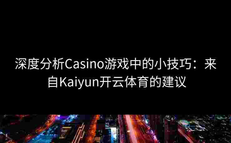 深度分析Casino游戏中的小技巧：来自Kaiyun开云体育的建议