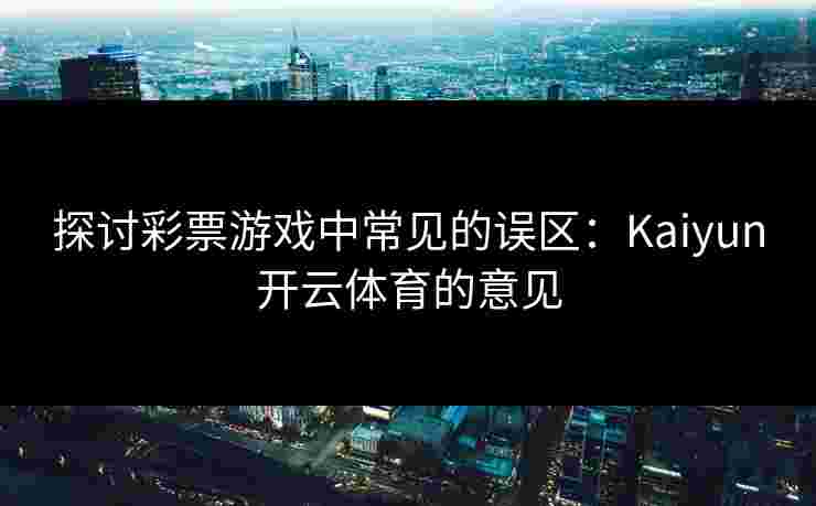 探讨彩票游戏中常见的误区：Kaiyun开云体育的意见