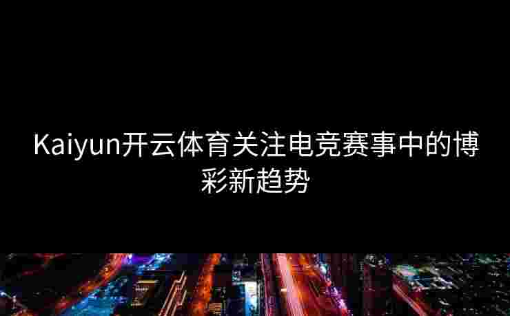 Kaiyun开云体育关注电竞赛事中的博彩新趋势